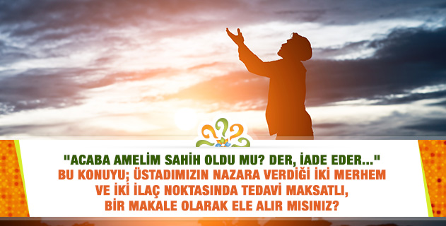 "Acaba amelim sahih oldu mu? Der, iade eder..." bu konuyu; Üstadımızın nazara verdiği iki merhem ve iki ilaç noktasında tedavi maksatlı, bir makale olarak ele alır mısınız?