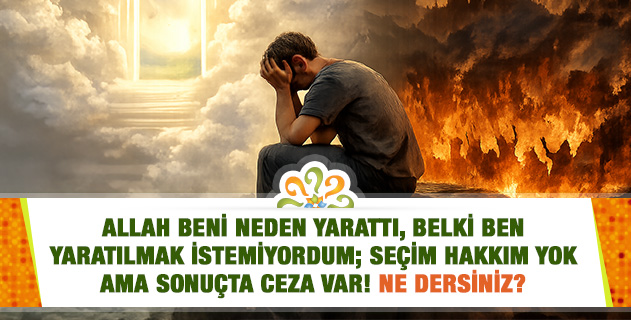 Allah beni neden yarattı, belki ben yaratılmak istemiyordum; seçim hakkım yok ama sonuçta ceza var! Ne dersiniz?