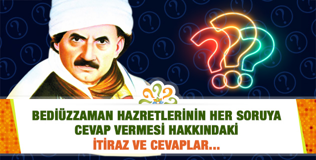 Bediüzzaman Hazretlerinin her soruya cevap vermesi hakkındaki itiraz ve cevaplar...