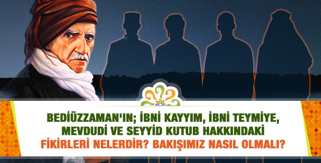 Bediüzzaman'ın; İbni Kayyım, İbni Teymiye, Mevdudi ve Seyyid Kutub hakkındaki fikirleri nelerdir? Bakışımız nasıl olmalı? Bediüzzaman'ın; İbni Kayyım, İbni Teymiye, Mevdudi ve Seyyid Kutub hakkındaki fikirleri nelerdir? Bakışımız nasıl olmalı?