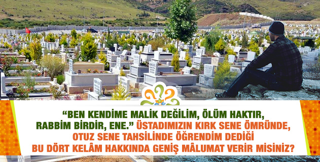 "Ben kendime malik değilim, Ölüm haktır, Rabbim birdir, Ene." Üstadımızın kırk sene ömründe, otuz sene tahsilinde öğrendim dediği dört kelâm hakkında geniş mâlumat verir misiniz?
