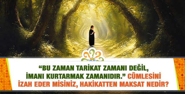 "Bu zaman tarikat zamanı değil, imanı kurtarmak zamanıdır." Cümlesini izah eder misiniz, hakikatten maksat nedir?