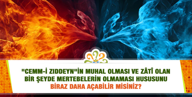 "Cemm-i zıddeyn"in muhal olması ve zâtî olan bir şeyde mertebelerin olmaması hususunu biraz daha açabilir misiniz?