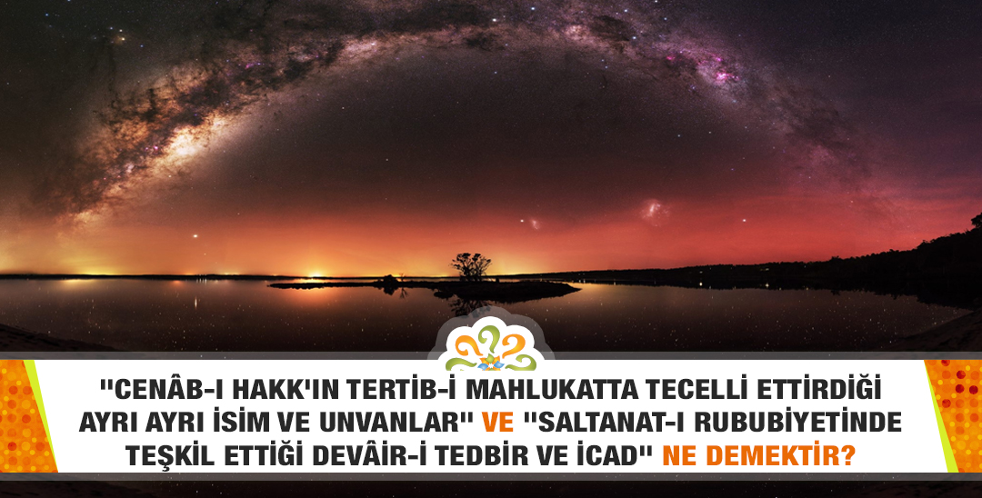 "Cenâb-ı Hakk'ın tertib-i mahlukatta tecelli ettirdiği ayrı ayrı isim ve unvanlar" ve "Saltanat-ı rububiyetinde teşkil ettiği devâir-i tedbir ve icad" ne demektir? "Cenâb-ı Hakk'ın tertib-i mahlukatta tecelli ettirdiği ayrı ayrı isim ve unvanlar" ve "Saltanat-ı rububiyetinde teşkil ettiği devâir-i tedbir ve icad" ne demektir?