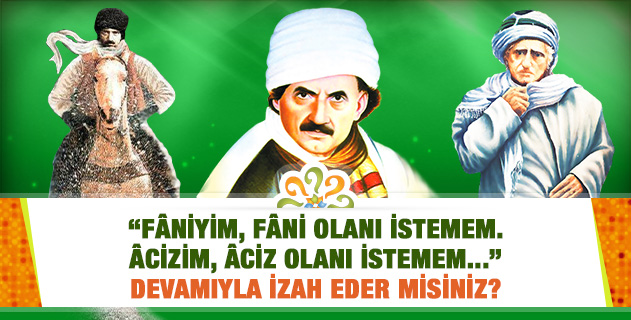 "Fâniyim, fâni olanı istemem. Âcizim, âciz olanı istemem..." Devamıyla izah eder misiniz? "Fâniyim, fâni olanı istemem. Âcizim, âciz olanı istemem..." Devamıyla izah eder misiniz?