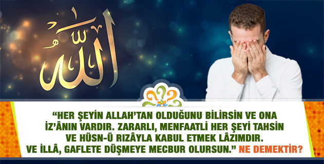 "Her şeyin Allah’tan olduğunu bilirsin ve ona iz’ânın vardır. Zararlı, menfaatli her şeyi tahsin ve hüsn-ü rızâyla kabul etmek lâzımdır. Ve illâ, gaflete düşmeye mecbur olursun." Ne demektir? "Her şeyin Allah’tan olduğunu bilirsin ve ona iz’ânın vardır. Zararlı, menfaatli her şeyi tahsin ve hüsn-ü rızâyla kabul etmek lâzımdır. Ve illâ, gaflete düşmeye mecbur olursun." Ne demektir?