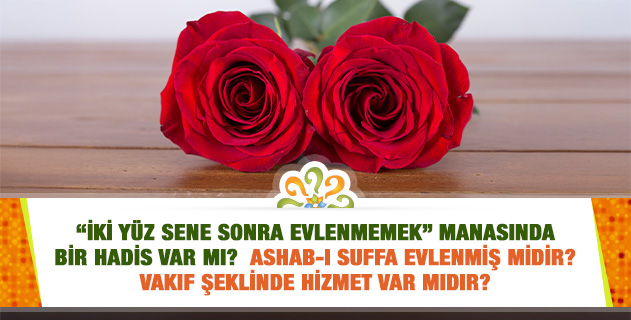 "İki yüz sene sonra evlenmemek" manasında bir hadis var mı? Ashab-ı Suffa Evlenmiş midir? Vakıf Şeklinde Hizmet Var mıdır? "İki yüz sene sonra evlenmemek" manasında bir hadis var mı? Ashab-ı Suffa Evlenmiş midir? Vakıf Şeklinde Hizmet Var mıdır?
