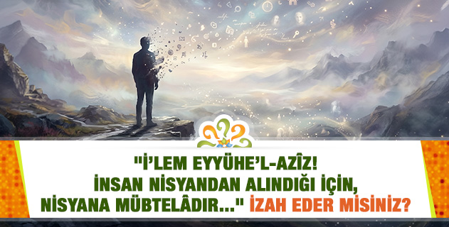 "İ’lem Eyyühe’l-Azîz! İnsan nisyandan alındığı için, nisyana mübtelâdır. Nisyanın en kötüsü de nefsin unutulmasıdır..." Devamıyla izah eder misiniz? "İ’lem Eyyühe’l-Azîz! İnsan nisyandan alındığı için, nisyana mübtelâdır. Nisyanın en kötüsü de nefsin unutulmasıdır..." Devamıyla izah eder misiniz?