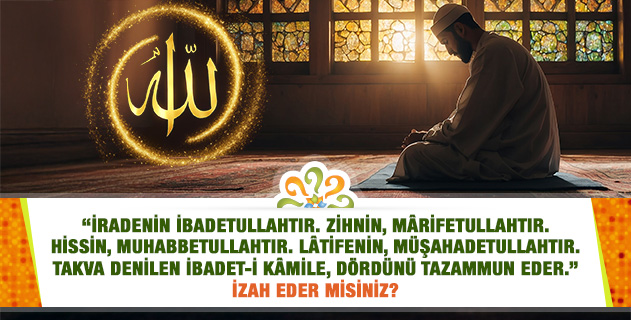 "İradenin ibadetullahtır. Zihnin, mârifetullahtır. Hissin, muhabbetullahtır. Lâtifenin, müşahadetullahtır. Takva denilen ibadet-i kâmile, dördünü tazammun eder." Ne demektir? "İradenin ibadetullahtır. Zihnin, mârifetullahtır. Hissin, muhabbetullahtır. Lâtifenin, müşahadetullahtır. Takva denilen ibadet-i kâmile, dördünü tazammun eder." Ne demektir?