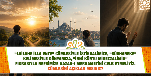 " 'Lailahe illa ente' cümlesiyle istikbalimize, 'Sübhaneke' kelimesiyle dünyamıza, 'İnni küntu minezzalimin' fıkrasıyla nefsimize nazar-ı merhametini celb etmeliyiz." cümlesini açıklar mısınız?