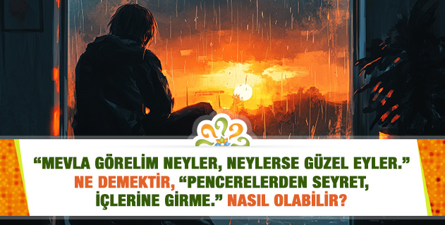 "Mevla görelim neyler, neylerse güzel eyler." ne demektir, "Pencerelerden seyret, içlerine girme." nasıl olabilir?