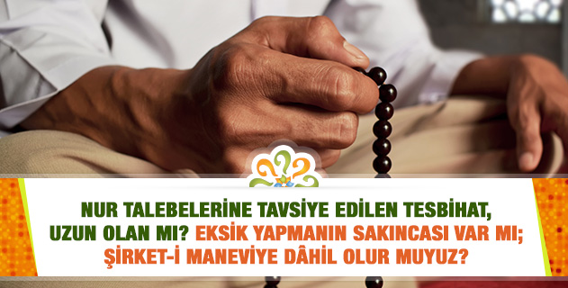 Nur talebelerine tavsiye edilen tesbihat, uzun olan mı? Eksik yapmanın sakıncası var mı; şirket-i maneviye dâhil olur muyuz? Nur talebelerine tavsiye edilen tesbihat, uzun olan mı? Eksik yapmanın sakıncası var mı; şirket-i maneviye dâhil olur muyuz?