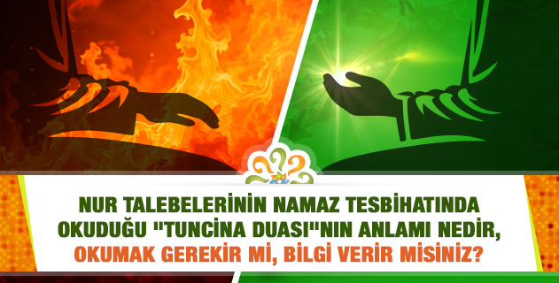 Nur talebelerinin namaz tesbihatında okuduğu "Tuncina duası"nın manası nedir, okumak gerekir mi, bilgi verir misiniz?