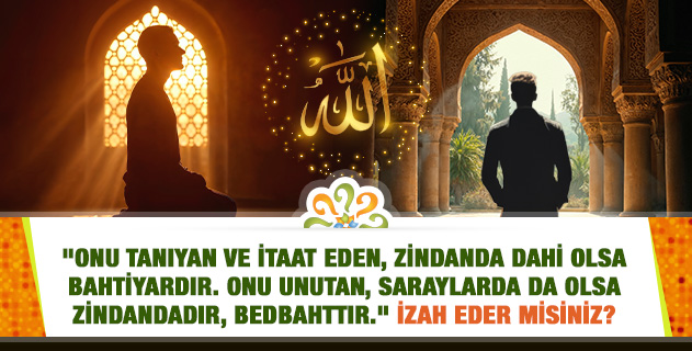 "Onu tanıyan ve itaat eden, zindanda dahi olsa bahtiyardır. Onu unutan, saraylarda da olsa zindandadır, bedbahttır." İzah eder misiniz? "Onu tanıyan ve itaat eden, zindanda dahi olsa bahtiyardır. Onu unutan, saraylarda da olsa zindandadır, bedbahttır." İzah eder misiniz?