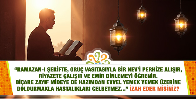 "Ramazan-ı Şerifte, oruç vasıtasıyla bir nev’i perhize alışır, riyazete çalışır ve emir dinlemeyi öğrenir. Biçare zayıf mideye de hazımdan evvel yemek..." İzah eder misiniz? "Ramazan-ı Şerifte, oruç vasıtasıyla bir nev’i perhize alışır, riyazete çalışır ve emir dinlemeyi öğrenir. Biçare zayıf mideye de hazımdan evvel yemek..." İzah eder misiniz?