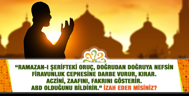 "Ramazan-ı Şerifteki oruç, doğrudan doğruya nefsin firavunluk cephesine darbe vurur, kırar. Aczini, zaafını, fakrını gösterir. Abd olduğunu bildirir." İzah eder misiniz? "Ramazan-ı Şerifteki oruç, doğrudan doğruya nefsin firavunluk cephesine darbe vurur, kırar. Aczini, zaafını, fakrını gösterir. Abd olduğunu bildirir." İzah eder misiniz?