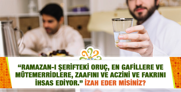 "Ramazan-ı Şerifteki oruç, en gafillere ve mütemerridlere, zaafını ve aczini ve fakrını ihsas ediyor." İzah eder misiniz? "Ramazan-ı Şerifteki oruç, en gafillere ve mütemerridlere, zaafını ve aczini ve fakrını ihsas ediyor." İzah eder misiniz?