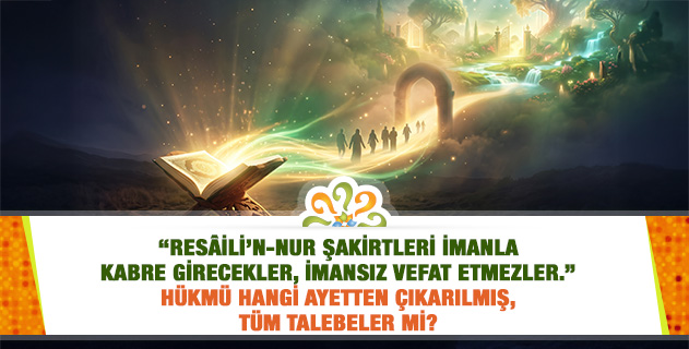 "Resâili’n-Nur şakirtleri imanla kabre girecekler, imansız vefat etmezler." hükmü hangi ayetten çıkarılmış, tüm talebeler mi?