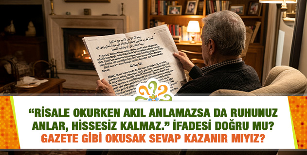 "Risale okurken akıl anlamazsa da ruhunuz anlar, hissesiz kalmaz." İfadesi doğru mu? Gazete gibi okusak sevap kazanır mıyız? "Risale okurken akıl anlamazsa da ruhunuz anlar, hissesiz kalmaz." İfadesi doğru mu? Gazete gibi okusak sevap kazanır mıyız?