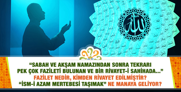 "Sabah ve akşam namazından sonra tekrarı pek çok fazileti bulunan ve bir rivayet-i sahihada..." Fazilet nedir, kimden rivayet edilmiştir? "İsm-i Azam mertebesi taşımak" ne manaya geliyor?