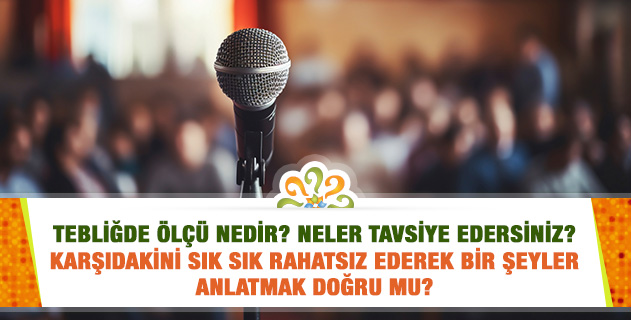 Tebliğde ölçü nedir? Neler tavsiye edersiniz? Karşıdakini sık sık rahatsız ederek bir şeyler anlatmak doğru mu? Tebliğde ölçü nedir? Neler tavsiye edersiniz? Karşıdakini sık sık rahatsız ederek bir şeyler anlatmak doğru mu?
