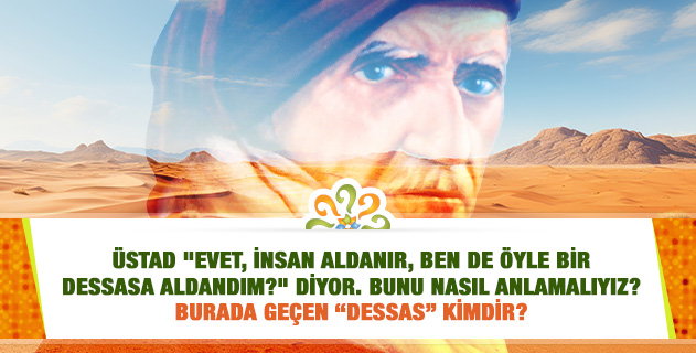 Üstad "Evet, insan aldanır, ben de öyle bir dessasa aldandım?" diyor. Bunu nasıl anlamalıyız? Burada geçen “dessas” kimdir? Üstad "Evet, insan aldanır, ben de öyle bir dessasa aldandım?" diyor. Bunu nasıl anlamalıyız? Burada geçen “dessas” kimdir?