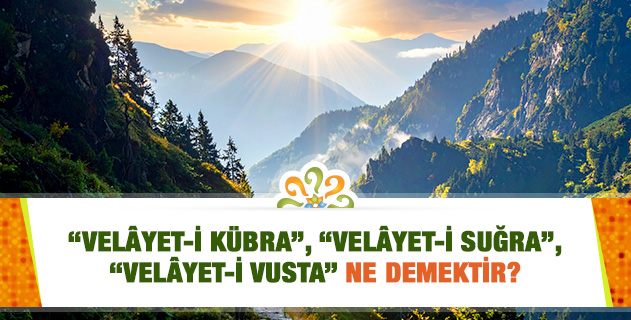 "Velâyet-i Kübra", "Velâyet-i Suğra", "Velâyet-i Vusta" ne demektir? "Velâyet-i Kübra", "Velâyet-i Suğra", "Velâyet-i Vusta" ne demektir?