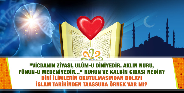 "Vicdanın ziyası, ulûm-u diniyedir. Aklın nuru, fünun-u medeniyedir..." Ruhun ve kalbin gıdası nedir? Dini ilimlerin okutulmasından dolayı İslam tarihinden taassuba örnek var mı?