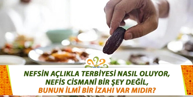Nefsin açlıkla terbiyesi nasıl oluyor, nefis cismani bir şey değil, bunun ilmî bir izahı var mıdır?