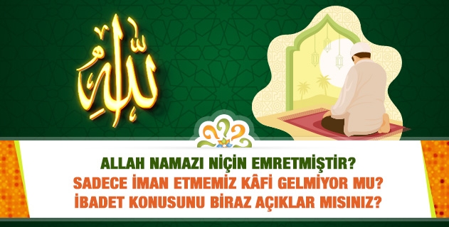 Allah namazı niçin emretmiştir? Sadece iman etmemiz kâfi gelmiyor mu? İbadet konusunu biraz açıklar mısınız?