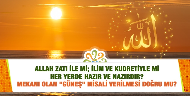 Allah zatı ile mi; ilim ve kudretiyle mi her yerde hazır ve nazırdır? Mekanı olan 