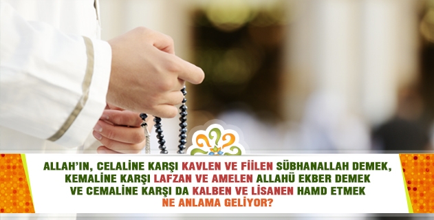 Allah’ın, celaline karşı kavlen ve fiilen sübhanallah demek, kemaline karşı lafzan ve amelen Allahü ekber demek ve cemaline karşı da kalben ve lisanen hamd etmek ne anlama geliyor?