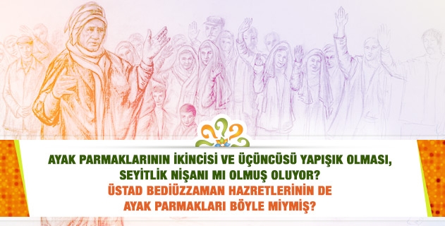 Üstad Hazretlerinin ayak parmaklarının ikincisi ve üçüncüsü yapışık mıydı? Bu seyitlik nişanı mıdır?
