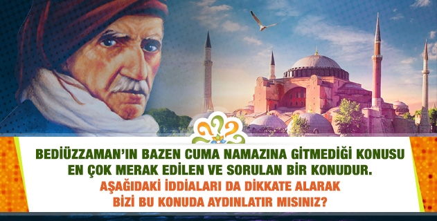 Bediüzzaman’ın bazen cuma namazına gitmediği hususu çok merak edilen ve kendisine saldırılan bu konuda; aşağıdaki iddialara cevap verir misiniz?