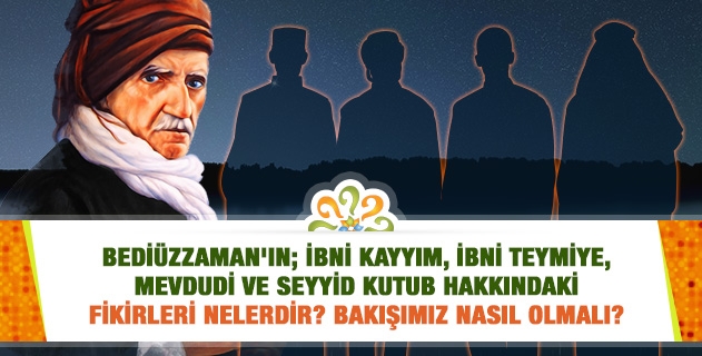 Bediüzzaman'ın; İbni Kayyım, İbni Teymiye, Mevdudi ve Seyyid Kutub hakkındaki fikirleri nelerdir? Bakışımız nasıl olmalı?