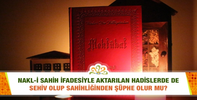 Bir profesör risaledeki bazı rivayetleri belirtilen kaynaklarda bulamamış. Nakl-i sahih ifadesiyle aktarılan hâdislerde de sehiv olup sahihliğinden şüphe olur mu?