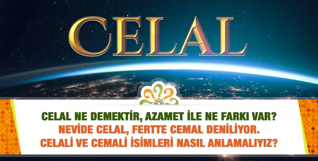 Celal ne demektir, azamet ile ne farkı var? Nevide celal, fertte cemal deniliyor. Celali ve cemali isimleri nasıl anlamalıyız?