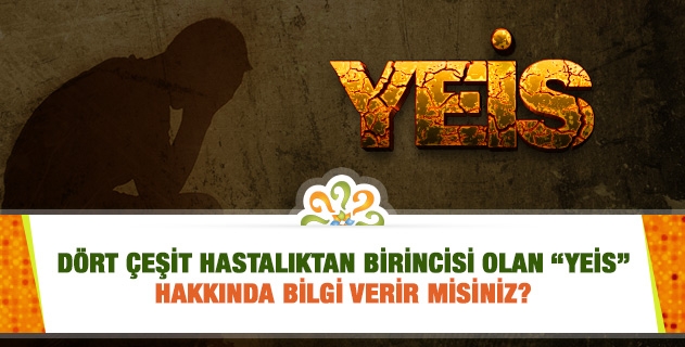 Dört çeşit hastalıktan birincisi olan “yeis” hakkında bilgi verir misiniz?