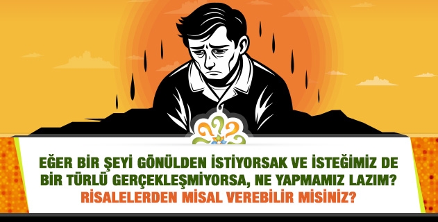 Eğer bir şeyi gönülden istiyorsak ve isteğimiz de bir türlü gerçekleşmiyorsa, ne yapmamız lazım? Risalelerden misal verebilir misiniz?