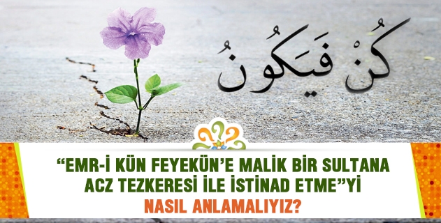 “Emr-i kün feyekün’e malik bir sultana acz tezkeresi ile istinad etme”yi nasıl anlamalıyız?