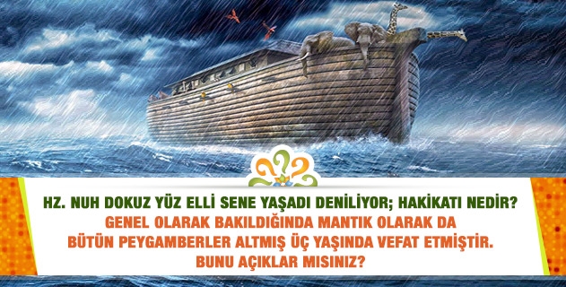 Hz. Nuh dokuz yüz elli sene yaşadı deniliyor; hakikati nedir? Genel olarak bakıldığında mantık olarak da bütün peygamberler altmış üç yaşında vefat etmiştir. Bunu açıklar mısınız?