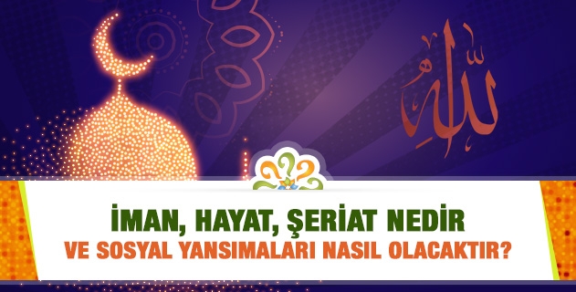 İman, hayat, şeriat nedir ve sosyal yansımaları nasıl olacaktır?