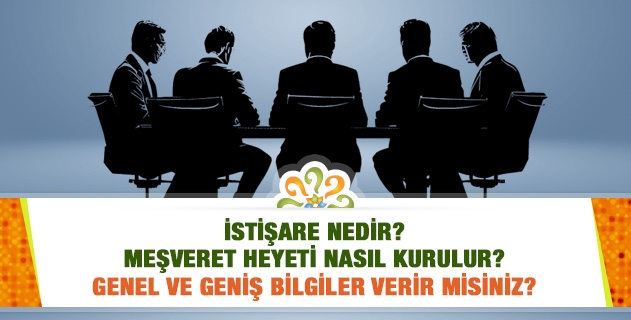 İstişare nedir? Meşveret heyeti nasıl kurulur? Genel ve geniş bilgiler verir misiniz?