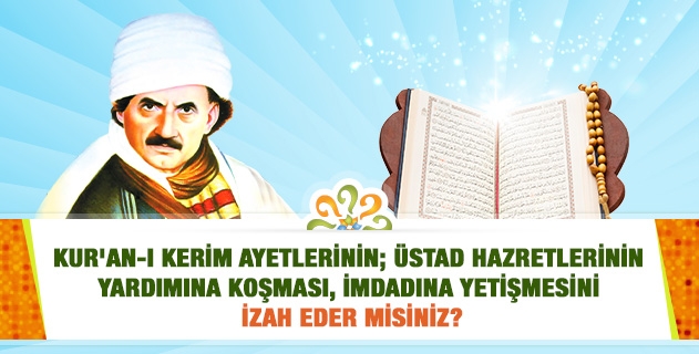Kur'an-ı Kerim ayetlerinin; Üstad Hazretlerinin yardımına koşması, imdadına yetişmesini izah eder misiniz?