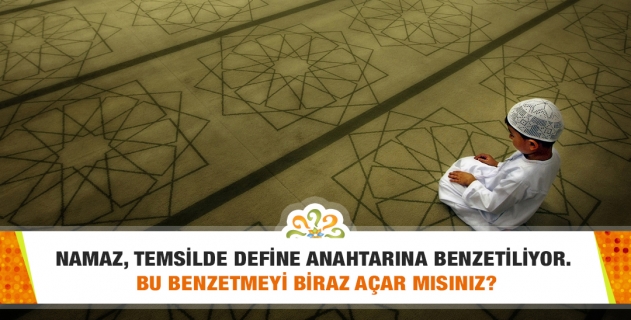 Namaz, temsilde define anahtarına benzetiliyor. Bu benzetmeyi biraz açar mısınız?