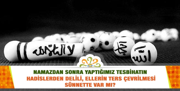 Namazdan sonra yaptığımız tesbihatın hadislerden delili, ellerin ters çevrilmesi sünnette var mı?