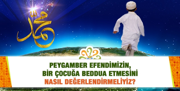 Peygamber Efendimizin, bir çocuğa beddua etmesini nasıl değerlendirmeliyiz?