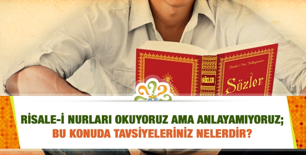 Risale-i Nurları okuyoruz ama anlayamıyoruz; bu konuda tavsiyeleriniz nelerdir?