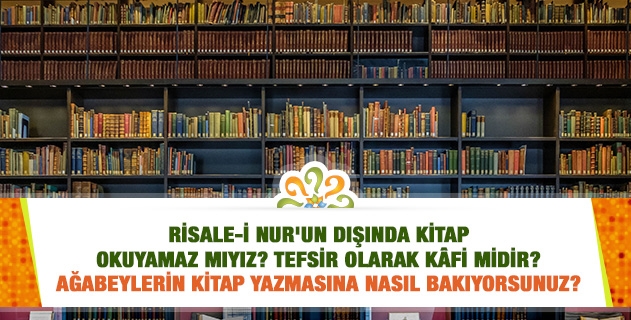 Risale-i Nur'un dışında kitap okuyamaz mıyız? Tefsir olarak kâfi midir? Ağabeylerin kitap yazmasına nasıl bakıyorsunuz?