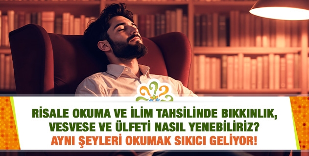 Risale okuma ve ilim tahsilinde bıkkınlık, vesvese ve ülfeti nasıl yenebiliriz? Aynı şeyleri okumak sıkıcı geliyor!